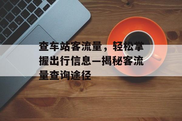 查车站客流量，轻松掌握出行信息—揭秘客流量查询途径