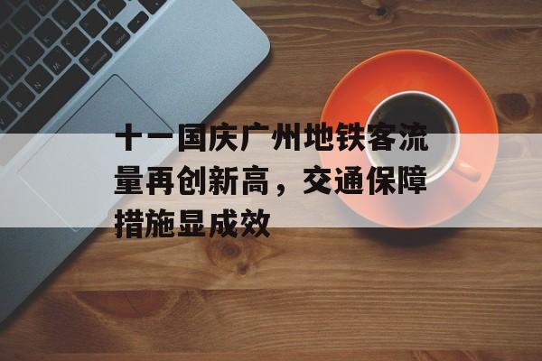 十一国庆广州地铁客流量再创新高,交通保障措施显成效 十一国庆广州地铁客流量再创新高,交通保障措施显成效