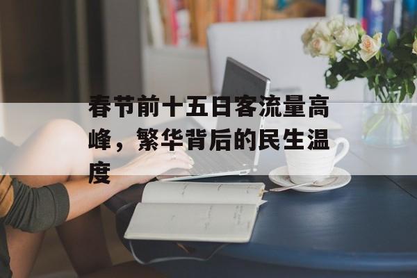 春节前十五日客流量高峰,繁华背后的民生温度 春节前十五日客流量高峰,繁华背后的民生温度