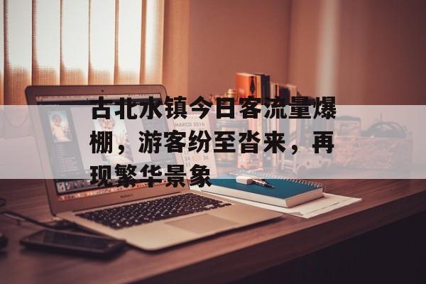 古北水镇今日客流量爆棚,游客纷至沓来,再现繁华景象 古北水镇今日客流量爆棚,游客纷至沓来,再现繁华景象