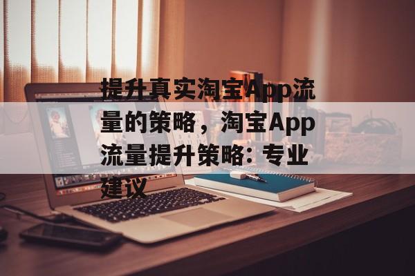 提升真实淘宝App流量的策略,淘宝App流量提升策略: 专业建议 提升真实淘宝App流量的策略,淘宝App流量提升策略: 专业建议