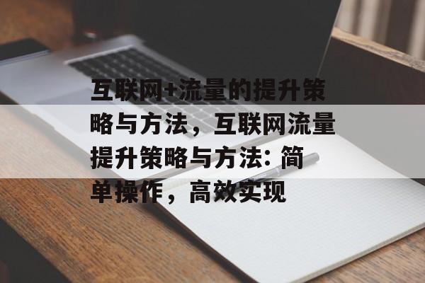 互联网+流量的提升策略与方法,互联网流量提升策略与方法: 简单操作,高效实现 互联网+流量的提升策略与方法,互联网流量提升策略与方法: 简单操作,高效实现
