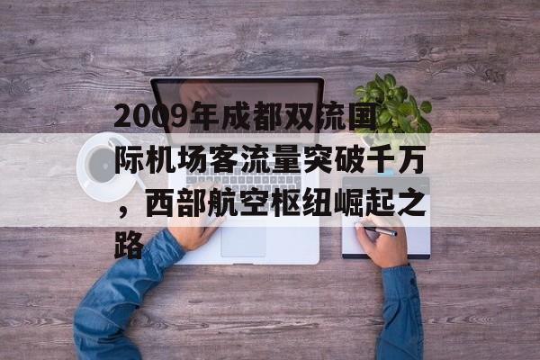 2009年成都双流国际机场客流量突破千万,西部航空枢纽崛起之路 2009年成都双流国际机场客流量突破千万,西部航空枢纽崛起之路