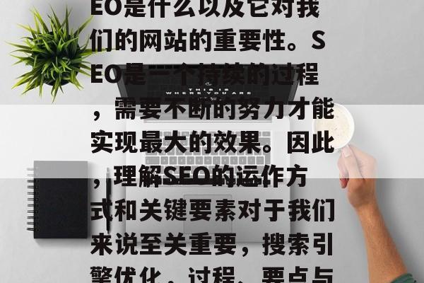 首先,我们需要明确SEO是什么以及它对我们的网站的重要性。SEO是一个持续的过程,需要不断的努力才能实现最大的效果。因此,理解SEO的运作方式和关键要素对于我们来说至关重要,搜索引擎优化,过程、要点与目标影响因素 首先,我们需要明确SEO是什么以及它对我们的网站的重要性。SEO是一个持续的过程,需要不断的努力才能实现最大的效果。因此,理解SEO的运作方式和关键要素对于我们来说至关重要,搜索引擎优化,过程、要点与目标影响因素