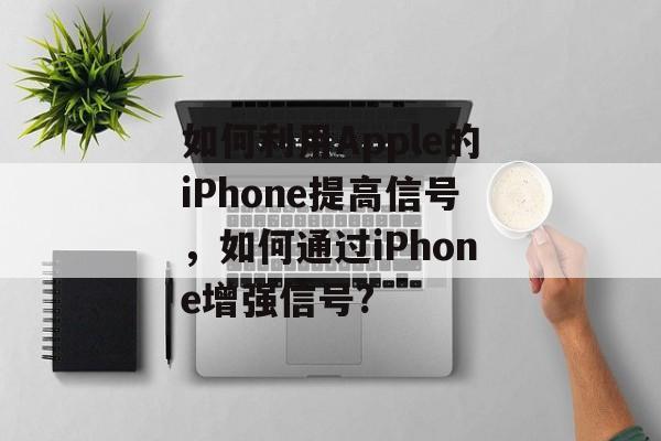 如何利用Apple的iPhone提高信号,如何通过iPhone增强信号? 如何利用Apple的iPhone提高信号,如何通过iPhone增强信号?