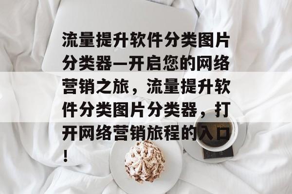 流量提升软件分类图片分类器—开启您的网络营销之旅,流量提升软件分类图片分类器,打开网络营销旅程的入口! 流量提升软件分类图片分类器—开启您的网络营销之旅,流量提升软件分类图片分类器,打开网络营销旅程的入口!