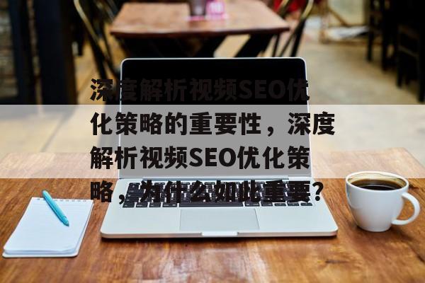 深度解析视频SEO优化策略的重要性,深度解析视频SEO优化策略,为什么如此重要? 深度解析视频SEO优化策略的重要性,深度解析视频SEO优化策略,为什么如此重要?