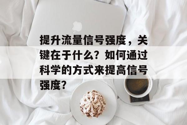 提升流量信号强度，关键在于什么？如何通过科学的方式来提高信号强度？