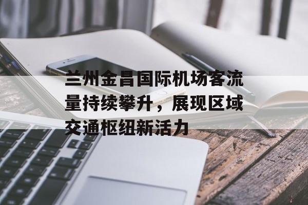 兰州金昌国际机场客流量持续攀升,展现区域交通枢纽新活力 兰州金昌国际机场客流量持续攀升,展现区域交通枢纽新活力