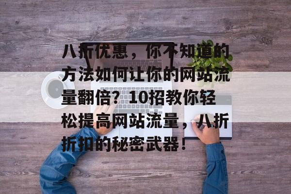 八折优惠,你不知道的方法如何让你的网站流量翻倍?10招教你轻松提高网站流量,八折折扣的秘密武器! 八折优惠,你不知道的方法如何让你的网站流量翻倍?10招教你轻松提高网站流量,八折折扣的秘密武器!