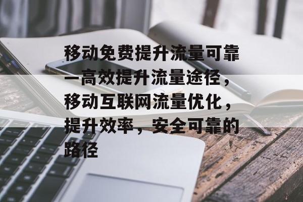 移动免费提升流量可靠—高效提升流量途径,移动互联网流量优化,提升效率,安全可靠的路径 移动免费提升流量可靠—高效提升流量途径,移动互联网流量优化,提升效率,安全可靠的路径