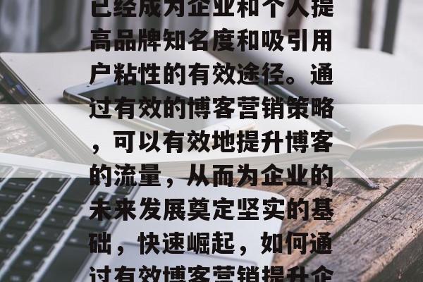 在当今这个快速发展的互联网时代,博客营销已经成为企业和个人提高品牌知名度和吸引用户粘性的有效途径。通过有效的博客营销策略,可以有效地提升博客的流量,从而为企业的未来发展奠定坚实的基础,快速崛起,如何通过有效博客营销提升企业品牌知名度与用户粘性 在当今这个快速发展的互联网时代,博客营销已经成为企业和个人提高品牌知名度和吸引用户粘性的有效途径。通过有效的博客营销策略,可以有效地提升博客的流量,从而为企业的未来发展奠定坚实的基础,快速崛起,如何通过有效博客营销提升企业品牌知名度与用户粘性