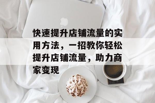 快速提升店铺流量的实用方法，一招教你轻松提升店铺流量，助力商家变现