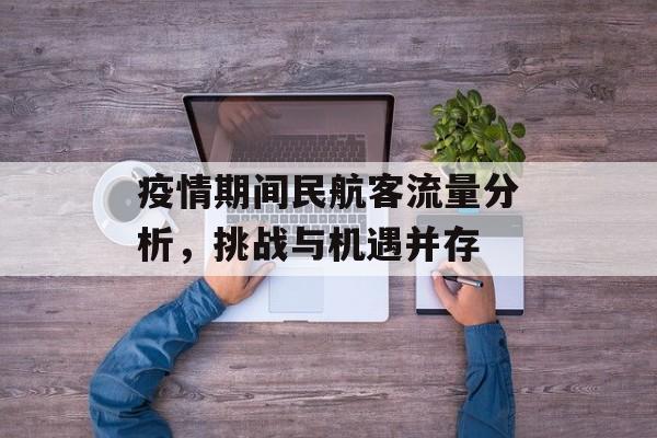 疫情期间民航客流量分析,挑战与机遇并存 疫情期间民航客流量分析,挑战与机遇并存