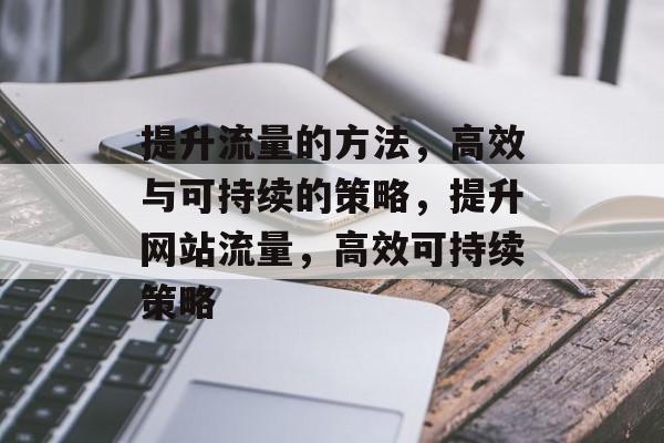 提升流量的方法,高效与可持续的策略,提升网站流量,高效可持续策略 提升流量的方法,高效与可持续的策略,提升网站流量,高效可持续策略