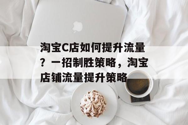 淘宝C店如何提升流量?一招制胜策略,淘宝店铺流量提升策略 淘宝C店如何提升流量?一招制胜策略,淘宝店铺流量提升策略