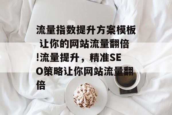 流量指数提升方案模板 让你的网站流量翻倍!流量提升,精准SEO策略让你网站流量翻倍 流量指数提升方案模板 让你的网站流量翻倍!流量提升,精准SEO策略让你网站流量翻倍
