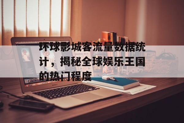 环球影城客流量数据统计,揭秘全球娱乐王国的热门程度 环球影城客流量数据统计,揭秘全球娱乐王国的热门程度