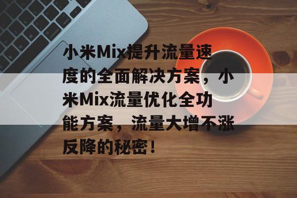 小米Mix提升流量速度的全面解决方案,小米Mix流量优化全功能方案,流量大增不涨反降的秘密! 小米Mix提升流量速度的全面解决方案,小米Mix流量优化全功能方案,流量大增不涨反降的秘密!