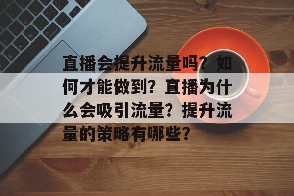直播会提升流量吗?如何才能做到?直播为什么会吸引流量?提升流量的策略有哪些? 直播会提升流量吗?如何才能做到?直播为什么会吸引流量?提升流量的策略有哪些?