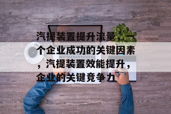 汽提装置提升流量,一个企业成功的关键因素,汽提装置效能提升,企业的关键竞争力 汽提装置提升流量,一个企业成功的关键因素,汽提装置效能提升,企业的关键竞争力