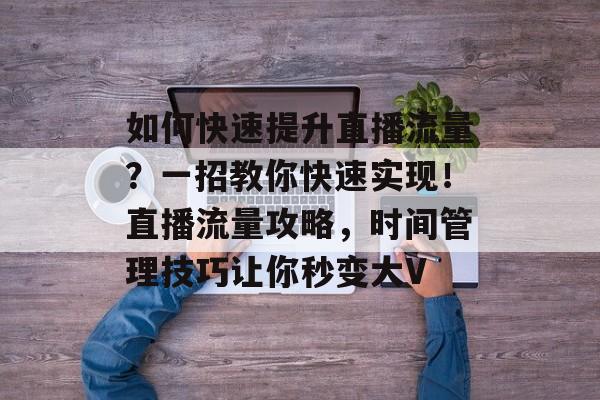 如何快速提升直播流量?一招教你快速实现!直播流量攻略,时间管理技巧让你秒变大V 如何快速提升直播流量?一招教你快速实现!直播流量攻略,时间管理技巧让你秒变大V