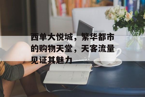 西单大悦城,繁华都市的购物天堂,天客流量见证其魅力 西单大悦城,繁华都市的购物天堂,天客流量见证其魅力