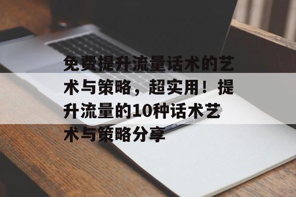 免费提升流量话术的艺术与策略,超实用!提升流量的10种话术艺术与策略分享 免费提升流量话术的艺术与策略,超实用!提升流量的10种话术艺术与策略分享