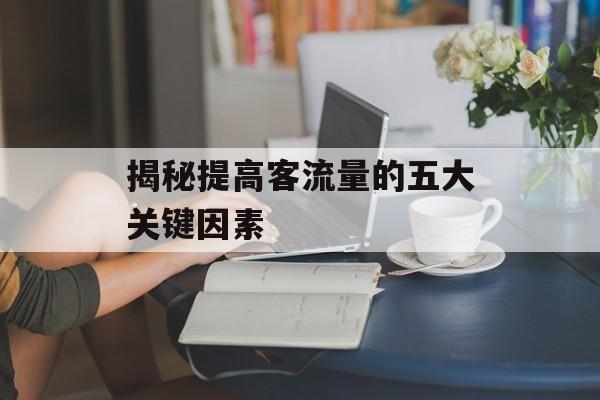 揭秘提高客流量的五大关键因素 揭秘提高客流量的五大关键因素