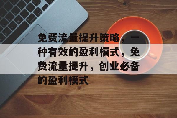 免费流量提升策略，一种有效的盈利模式，免费流量提升，创业必备的盈利模式