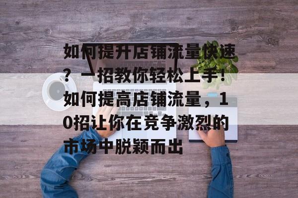 如何提升店铺流量快速?一招教你轻松上手!如何提高店铺流量,10招让你在竞争激烈的市场中脱颖而出 如何提升店铺流量快速?一招教你轻松上手!如何提高店铺流量,10招让你在竞争激烈的市场中脱颖而出