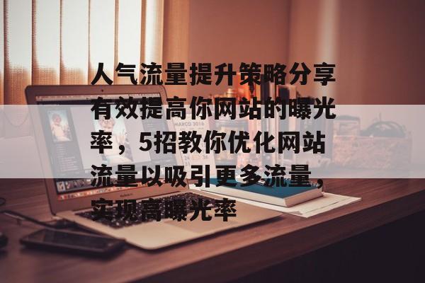 人气流量提升策略分享有效提高你网站的曝光率，5招教你优化网站流量以吸引更多流量，实现高曝光率
