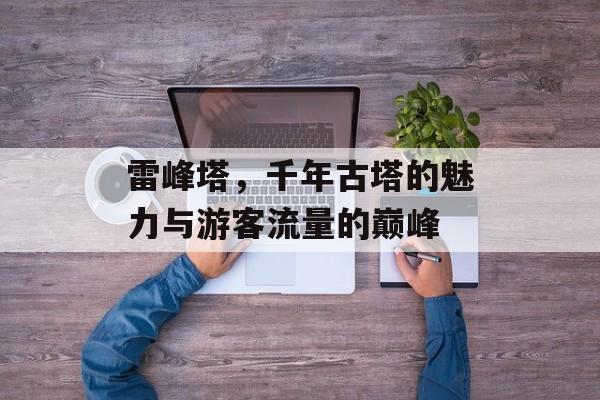 雷峰塔,千年古塔的魅力与游客流量的巅峰 雷峰塔,千年古塔的魅力与游客流量的巅峰
