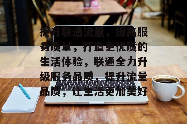 提升联通流量,提高服务质量,打造更优质的生活体验,联通全力升级服务品质,提升流量品质,让生活更加美好 提升联通流量,提高服务质量,打造更优质的生活体验,联通全力升级服务品质,提升流量品质,让生活更加美好