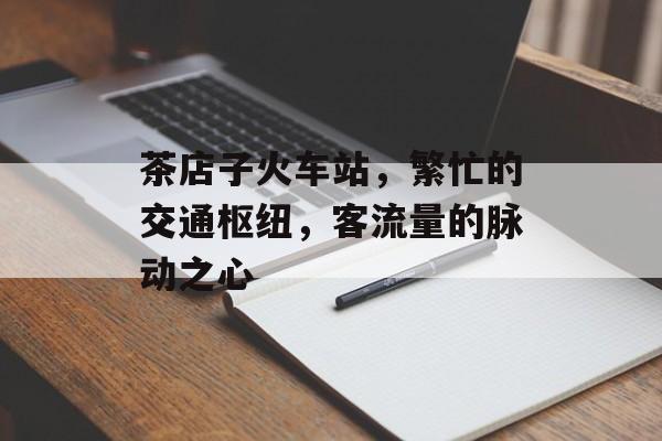 茶店子火车站,繁忙的交通枢纽,客流量的脉动之心 茶店子火车站,繁忙的交通枢纽,客流量的脉动之心