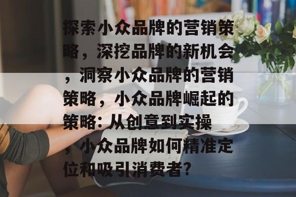 探索小众品牌的营销策略,深挖品牌的新机会,洞察小众品牌的营销策略,小众品牌崛起的策略: 从创意到实操,小众品牌如何精准定位和吸引消费者? 探索小众品牌的营销策略,深挖品牌的新机会,洞察小众品牌的营销策略,小众品牌崛起的策略: 从创意到实操,小众品牌如何精准定位和吸引消费者?