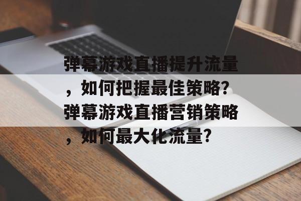 弹幕游戏直播提升流量,如何把握最佳策略?弹幕游戏直播营销策略,如何最大化流量? 弹幕游戏直播提升流量,如何把握最佳策略?弹幕游戏直播营销策略,如何最大化流量?