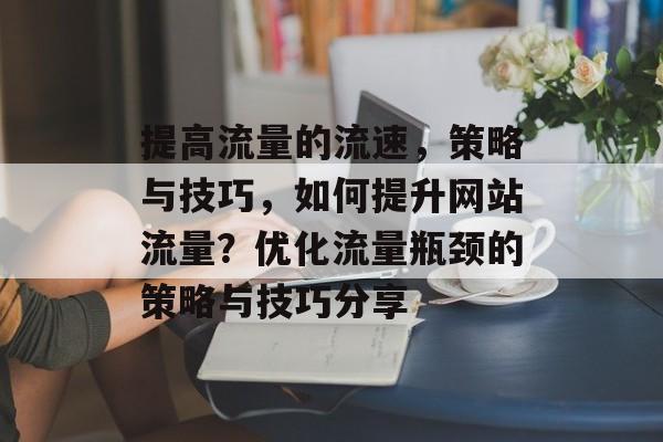 提高流量的流速,策略与技巧,如何提升网站流量?优化流量瓶颈的策略与技巧分享 提高流量的流速,策略与技巧,如何提升网站流量?优化流量瓶颈的策略与技巧分享