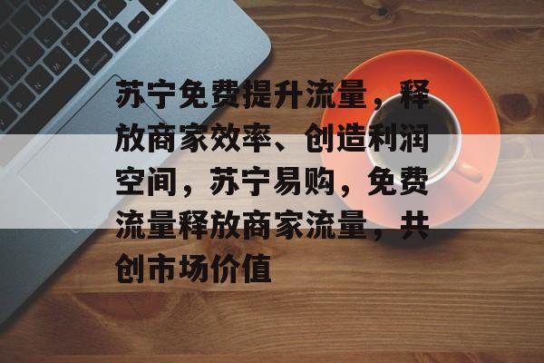 苏宁免费提升流量,释放商家效率、创造利润空间,苏宁易购,免费流量释放商家流量,共创市场价值 苏宁免费提升流量,释放商家效率、创造利润空间,苏宁易购,免费流量释放商家流量,共创市场价值