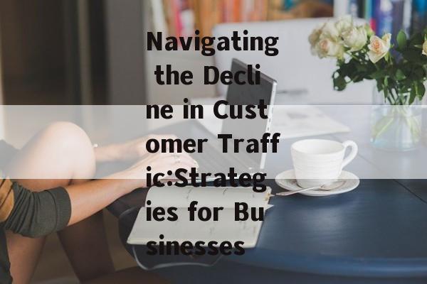 Navigating the Decline in Customer Traffic:Strategies for Businesses Navigating the Decline in Customer Traffic:Strategies for Businesses
