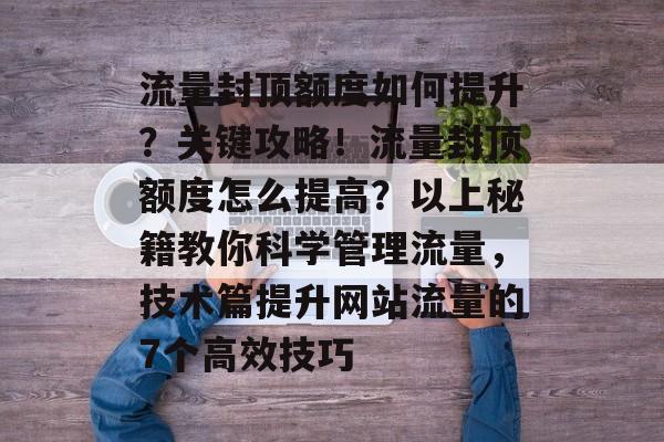 流量封顶额度如何提升?关键攻略!流量封顶额度怎么提高?以上秘籍教你科学管理流量,技术篇提升网站流量的7个高效技巧 流量封顶额度如何提升?关键攻略!流量封顶额度怎么提高?以上秘籍教你科学管理流量,技术篇提升网站流量的7个高效技巧