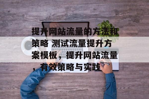 提升网站流量的方法和策略 测试流量提升方案模板,提升网站流量,有效策略与实践 提升网站流量的方法和策略 测试流量提升方案模板,提升网站流量,有效策略与实践