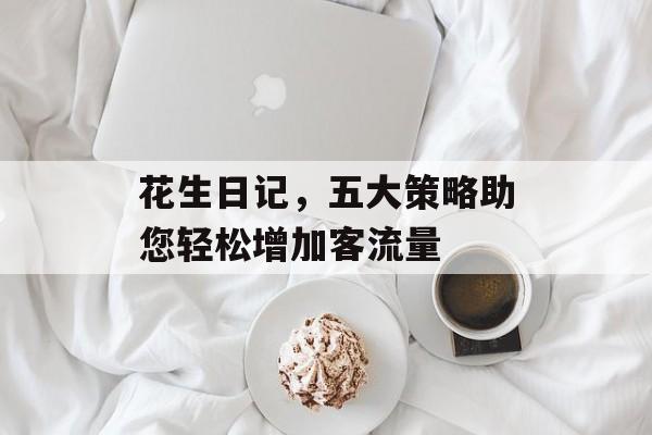 花生日记,五大策略助您轻松增加客流量 花生日记,五大策略助您轻松增加客流量