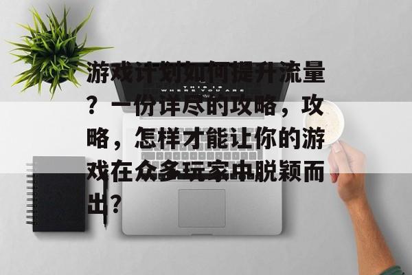 游戏计划如何提升流量?一份详尽的攻略,攻略,怎样才能让你的游戏在众多玩家中脱颖而出? 游戏计划如何提升流量?一份详尽的攻略,攻略,怎样才能让你的游戏在众多玩家中脱颖而出?