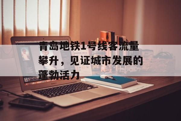 青岛地铁1号线客流量攀升，见证城市发展的蓬勃活力
