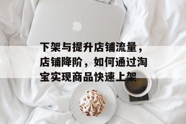 下架与提升店铺流量,店铺降阶,如何通过淘宝实现商品快速上架 下架与提升店铺流量,店铺降阶,如何通过淘宝实现商品快速上架