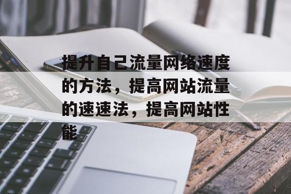 提升自己流量网络速度的方法,提高网站流量的速速法,提高网站性能 提升自己流量网络速度的方法,提高网站流量的速速法,提高网站性能
