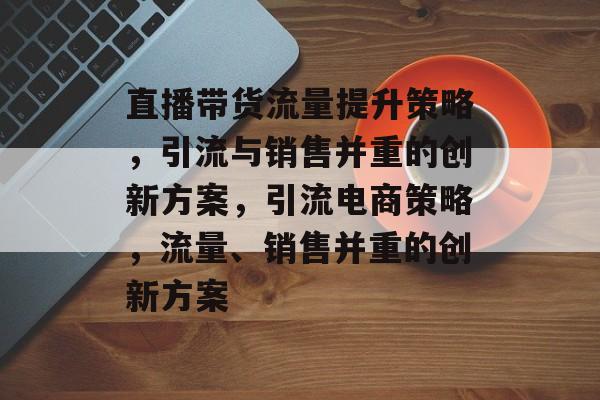 直播带货流量提升策略,引流与销售并重的创新方案,引流电商策略,流量、销售并重的创新方案 直播带货流量提升策略,引流与销售并重的创新方案,引流电商策略,流量、销售并重的创新方案