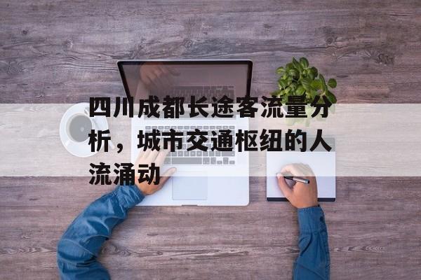 四川成都长途客流量分析,城市交通枢纽的人流涌动 四川成都长途客流量分析,城市交通枢纽的人流涌动