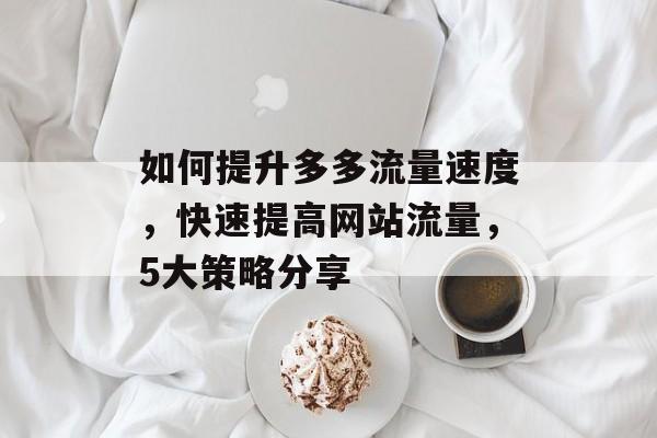 如何提升多多流量速度，快速提高网站流量，5大策略分享